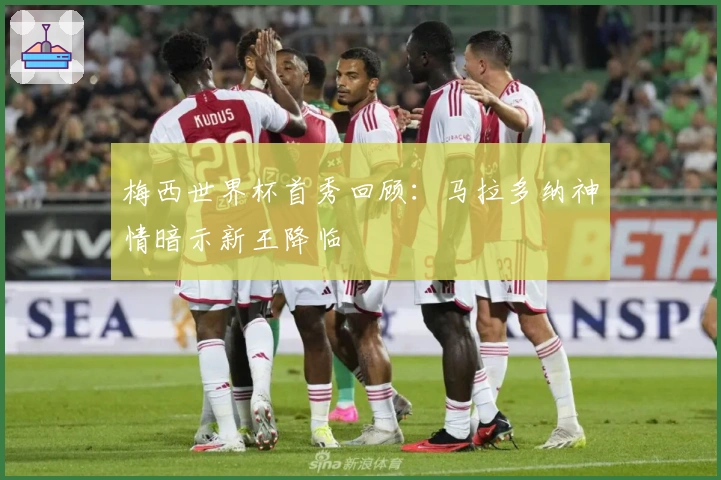 梅西世界杯首秀回顾：马拉多纳神情暗示新王降临