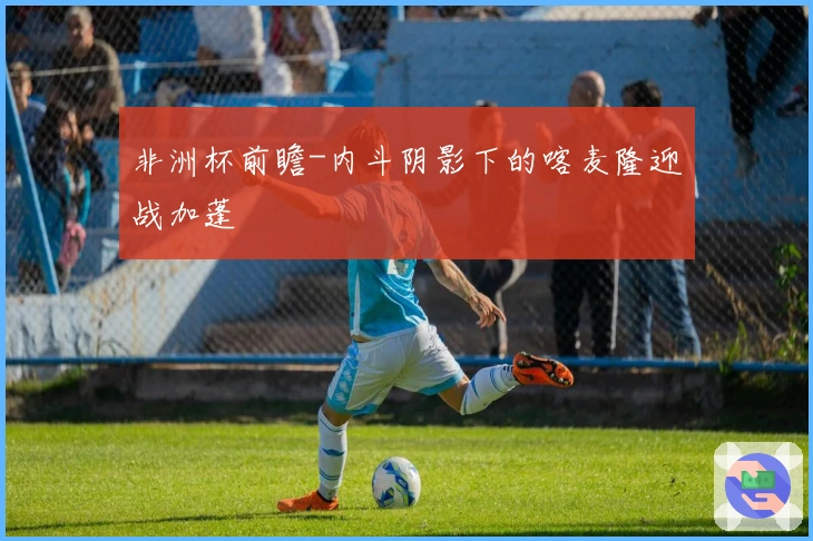 非洲杯前瞻-内斗阴影下的喀麦隆迎战加蓬