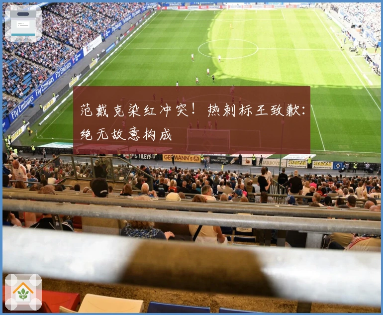 范戴克染红冲突！热刺标王致歉：绝无故意构成