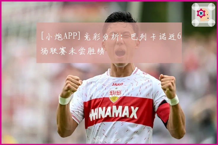 [小炮APP]竞彩分析：巴列卡诺近6场联赛未尝胜绩