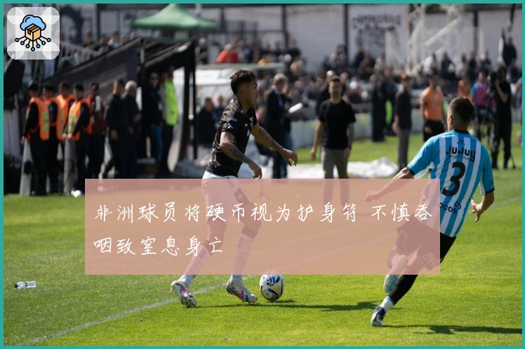 非洲球员将硬币视为护身符 不慎吞咽致窒息身亡