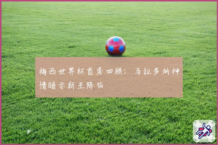 梅西世界杯首秀回顾：马拉多纳神情暗示新王降临