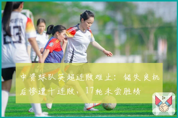中资球队英超连败难止：错失良机后惨遭十连败，17轮未尝胜绩